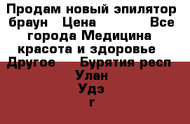 Продам новый эпилятор браун › Цена ­ 1 500 - Все города Медицина, красота и здоровье » Другое   . Бурятия респ.,Улан-Удэ г.